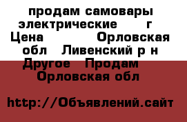 продам самовары электрические 1985 г › Цена ­ 2 000 - Орловская обл., Ливенский р-н Другое » Продам   . Орловская обл.